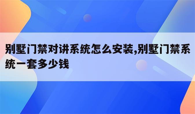 别墅门禁对讲系统怎么安装,别墅门禁系统一套多少钱
