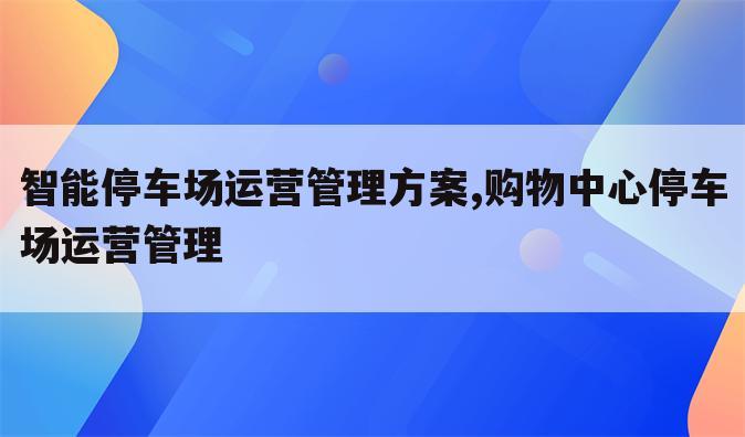 智能停车场运营管理方案,购物中心停车场运营管理