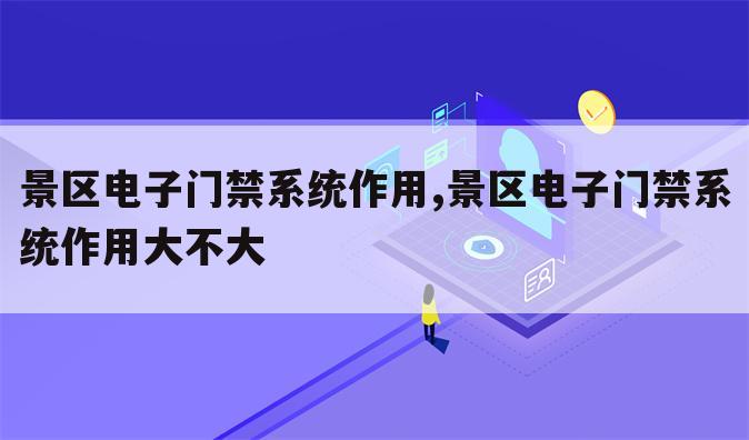 景区电子门禁系统作用,景区电子门禁系统作用大不大