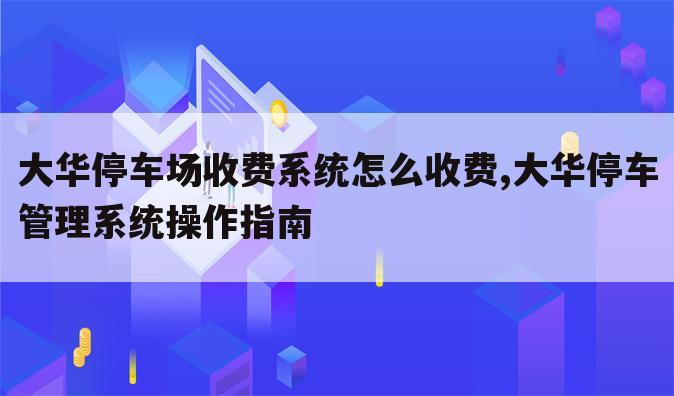 大华停车场收费系统怎么收费,大华停车管理系统操作指南