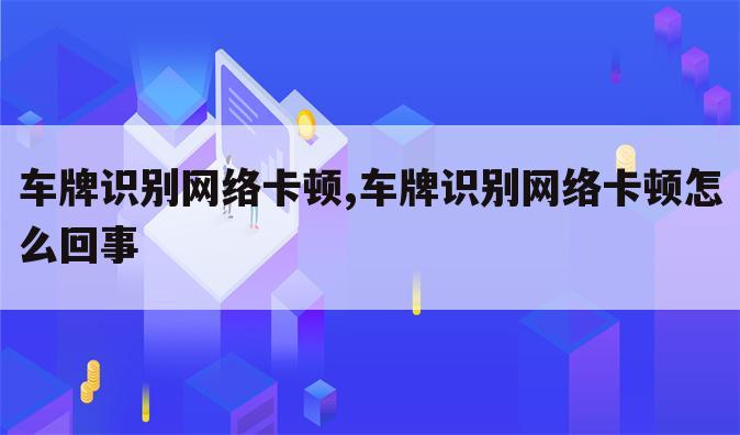 车牌识别网络卡顿,车牌识别网络卡顿怎么回事