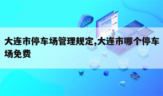 大连市停车场管理规定,大连市哪个停车场免费
