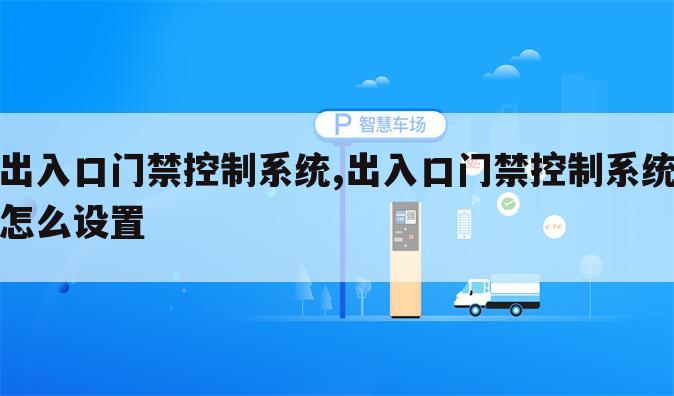 出入口门禁控制系统,出入口门禁控制系统怎么设置