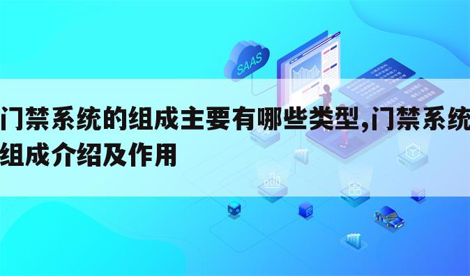 门禁系统的组成主要有哪些类型,门禁系统组成介绍及作用