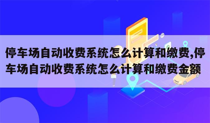 停车场自动收费系统怎么计算和缴费,停车场自动收费系统怎么计算和缴费金额
