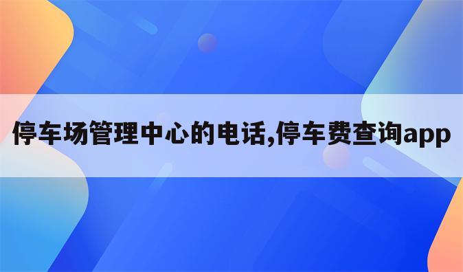 停车场管理中心的电话,停车费查询app