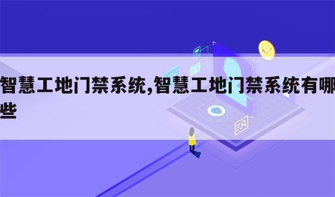 智慧工地门禁系统,智慧工地门禁系统有哪些