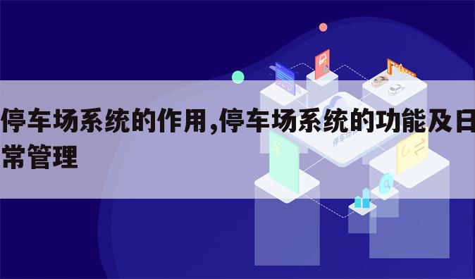 停车场系统的作用,停车场系统的功能及日常管理