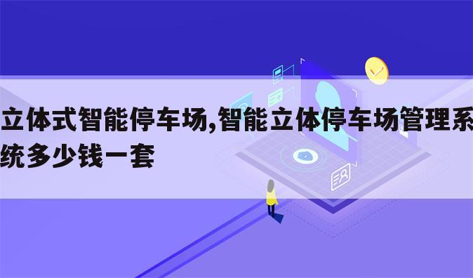 立体式智能停车场,智能立体停车场管理系统多少钱一套
