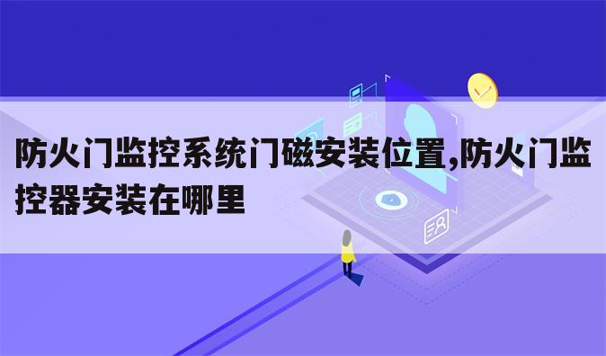 防火门监控系统门磁安装位置,防火门监控器安装在哪里