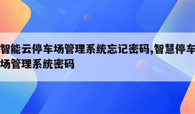 智能云停车场管理系统忘记密码,智慧停车场管理系统密码