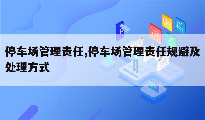 停车场管理责任,停车场管理责任规避及处理方式