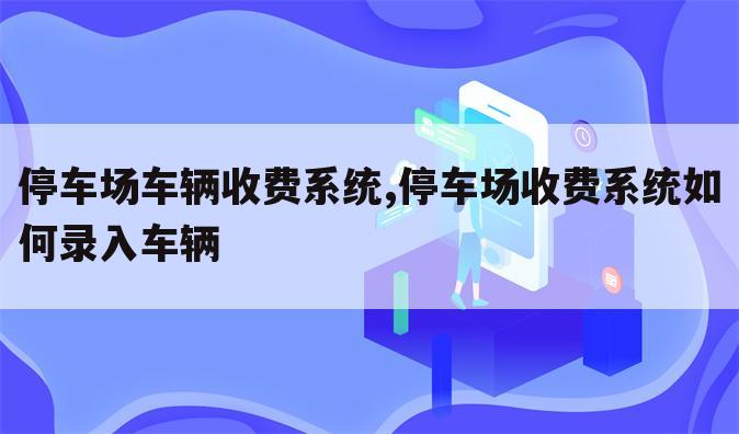 停车场车辆收费系统,停车场收费系统如何录入车辆
