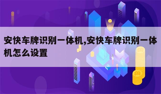 安快车牌识别一体机,安快车牌识别一体机怎么设置