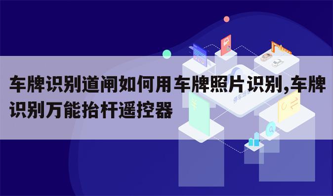 车牌识别道闸如何用车牌照片识别,车牌识别万能抬杆遥控器