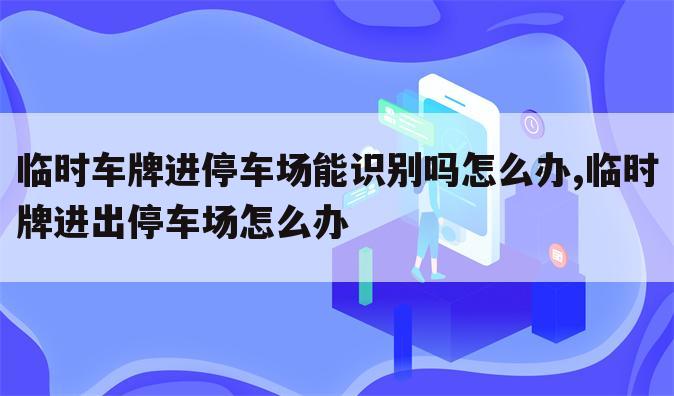 临时车牌进停车场能识别吗怎么办,临时牌进出停车场怎么办
