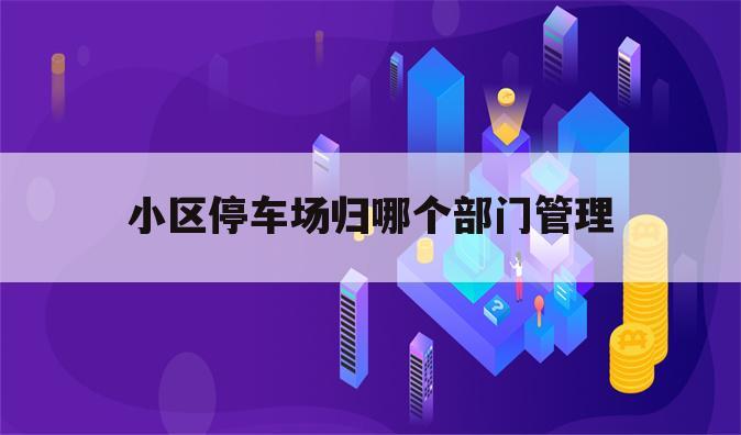 小区停车场归哪个部门管理