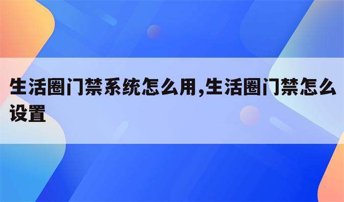 生活圈门禁系统怎么用,生活圈门禁怎么设置
