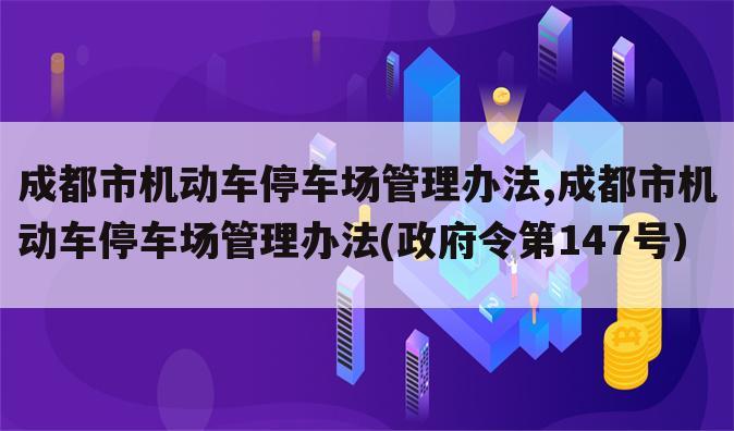 成都市机动车停车场管理办法,成都市机动车停车场管理办法(政府令第147号)