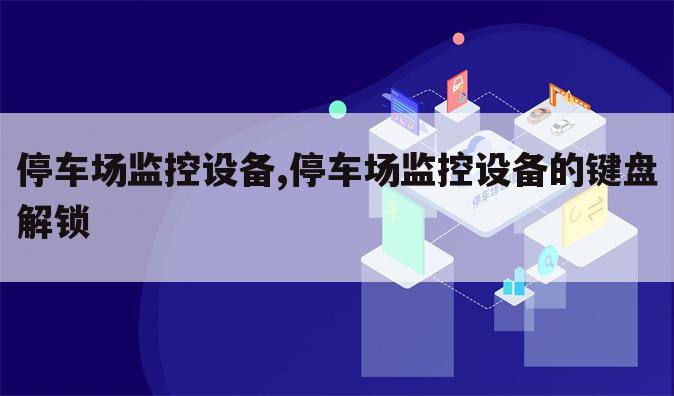 停车场监控设备,停车场监控设备的键盘解锁