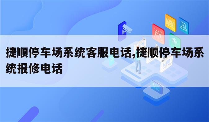 捷顺停车场系统客服电话,捷顺停车场系统报修电话
