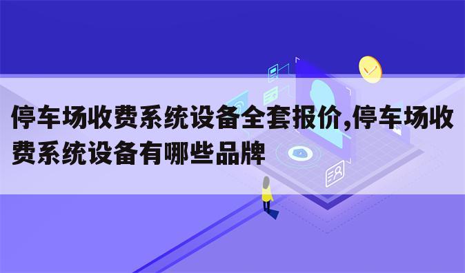 停车场收费系统设备全套报价,停车场收费系统设备有哪些品牌