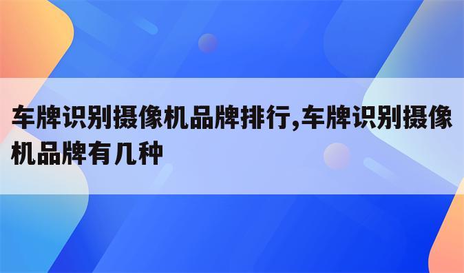 车牌识别摄像机品牌排行,车牌识别摄像机品牌有几种