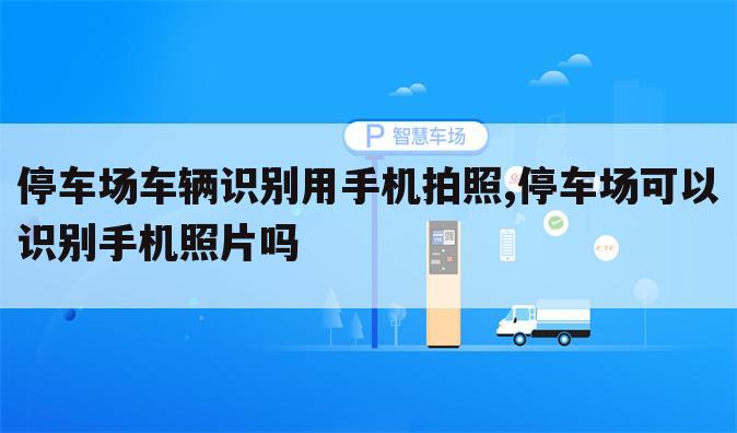 停车场车辆识别用手机拍照,停车场可以识别手机照片吗