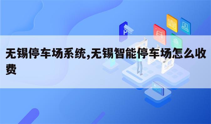 无锡停车场系统,无锡智能停车场怎么收费