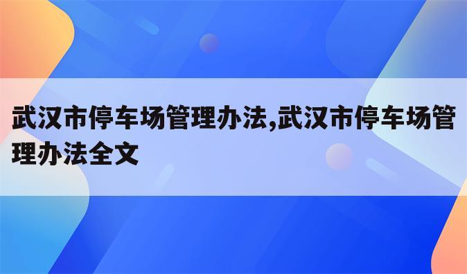 武汉市停车场管理办法,武汉市停车场管理办法全文