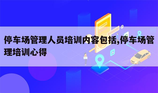 停车场管理人员培训内容包括,停车场管理培训心得