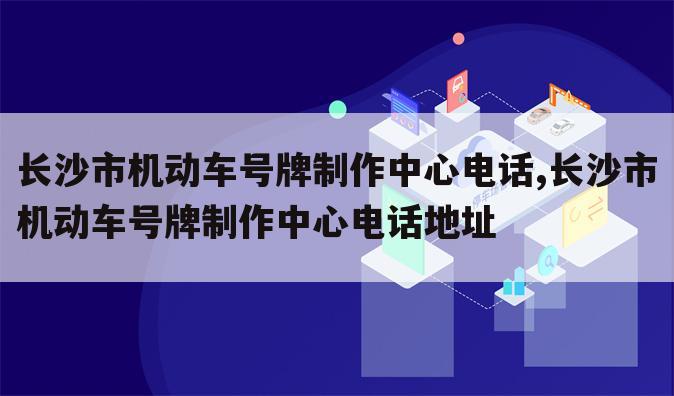 长沙市机动车号牌制作中心电话,长沙市机动车号牌制作中心电话地址