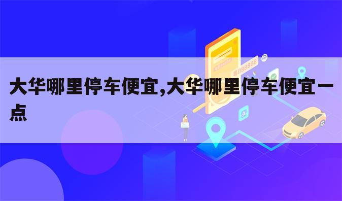大华哪里停车便宜,大华哪里停车便宜一点