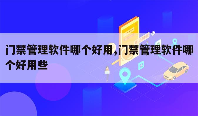 门禁管理软件哪个好用,门禁管理软件哪个好用些
