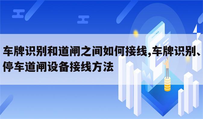 车牌识别和道闸之间如何接线,车牌识别、停车道闸设备接线方法