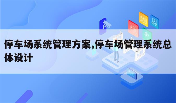 停车场系统管理方案,停车场管理系统总体设计
