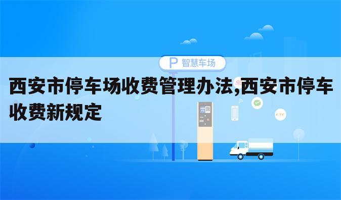 西安市停车场收费管理办法,西安市停车收费新规定
