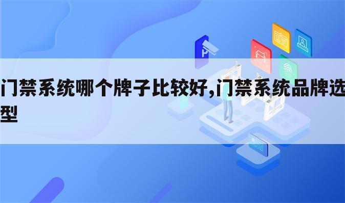 门禁系统哪个牌子比较好,门禁系统品牌选型