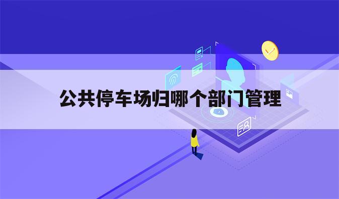 公共停车场归哪个部门管理