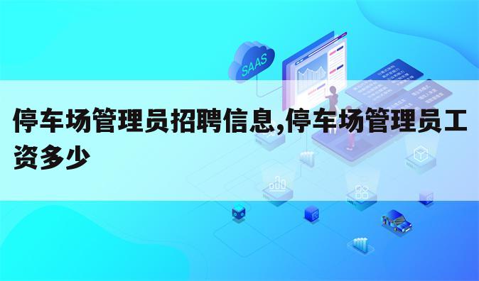 停车场管理员招聘信息,停车场管理员工资多少