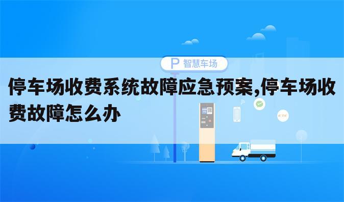 停车场收费系统故障应急预案,停车场收费故障怎么办