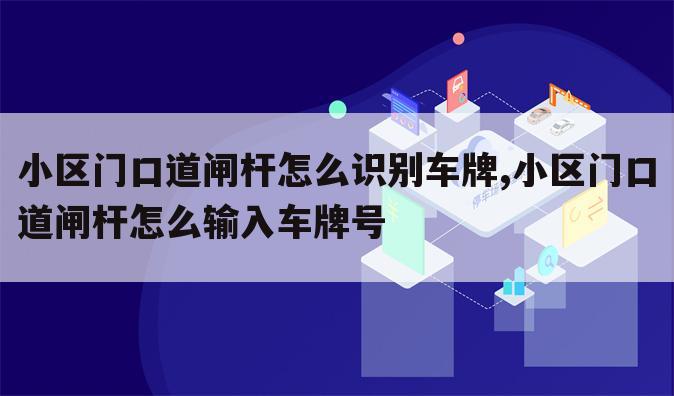 小区门口道闸杆怎么识别车牌,小区门口道闸杆怎么输入车牌号
