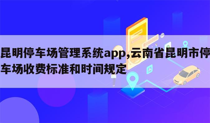 昆明停车场管理系统app,云南省昆明市停车场收费标准和时间规定