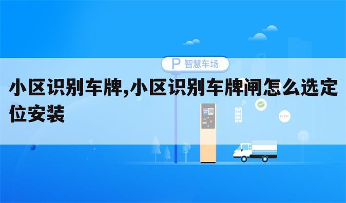 小区识别车牌,小区识别车牌闸怎么选定位安装