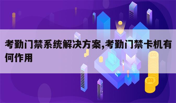 考勤门禁系统解决方案,考勤门禁卡机有何作用