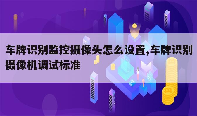 车牌识别监控摄像头怎么设置,车牌识别摄像机调试标准