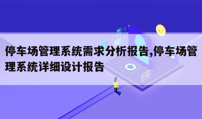 停车场管理系统需求分析报告,停车场管理系统详细设计报告