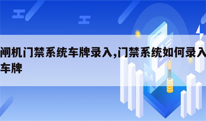 闸机门禁系统车牌录入,门禁系统如何录入车牌
