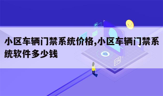 小区车辆门禁系统价格,小区车辆门禁系统软件多少钱