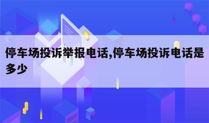 停车场投诉举报电话,停车场投诉电话是多少